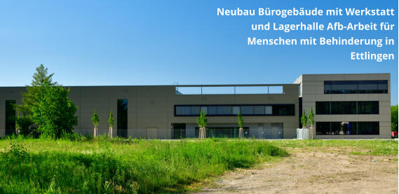 Neubau Bürogebäude mit Werkstatt und Lagerhalle Afb-Arbeit für Menschen mit Behinderung in Ettlingen